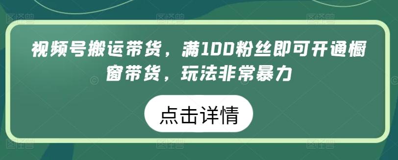 视频号搬运带货，满100粉丝即可开通橱窗带货，玩法非常暴力【揭秘】-优创项目网