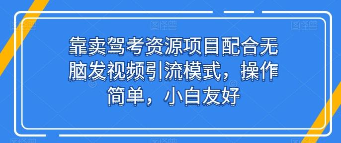 靠卖驾考资源项目配合无脑发视频引流模式，操作简单，小白友好【揭秘】-优创项目网