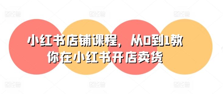 小红书店铺课程，从0到1教你在小红书开店卖货-优创项目网