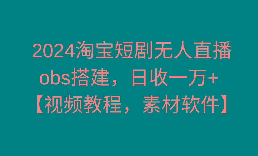 2024淘宝短剧无人直播3.0，obs搭建，日收一万+，【视频教程，附素材软件】-优创项目网