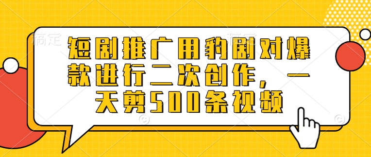 短剧推广用豹剧对爆款进行二次创作，一天剪500条视频-优创项目网