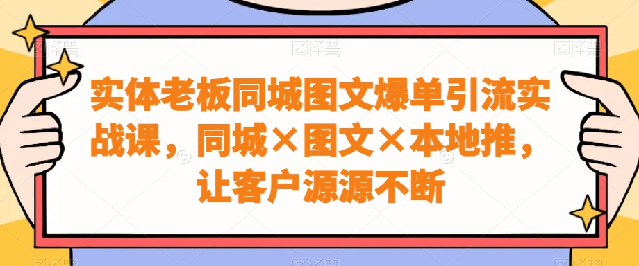 实体老板同城图文爆单引流实战课，同城×图文×本地推，让客户源源不断-优创项目网