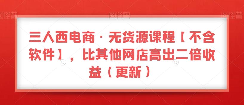 三人西电商·无货源课程【不含软件】，比其他网店高出二倍收益（更新）-优创项目网