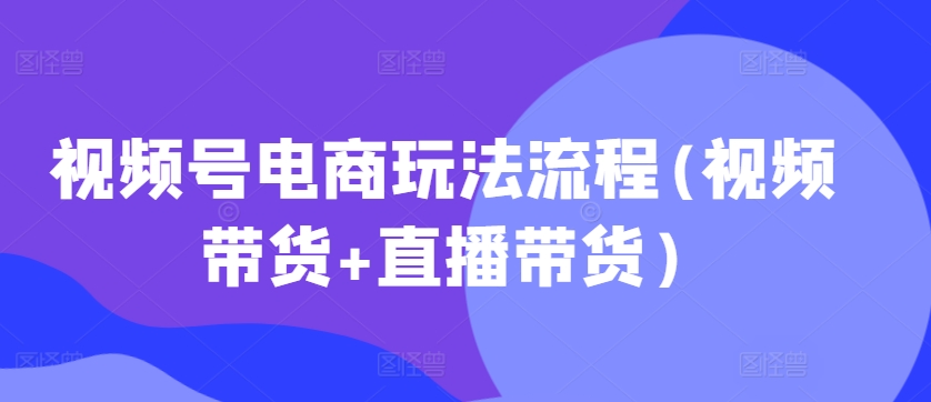 视频号电商玩法流程，视频带货+直播带货【更新2025年1月】-优创项目网