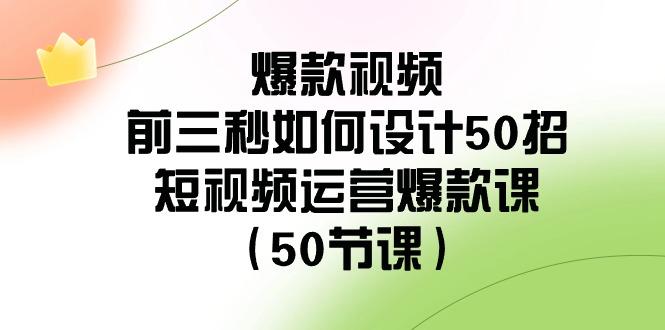 爆款视频前三秒如何设计50招：短视频运营爆款课(50节课)-优创项目网
