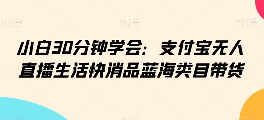 小白30分钟学会：支付宝无人直播生活快消品蓝海类目带货【揭秘】-优创项目网