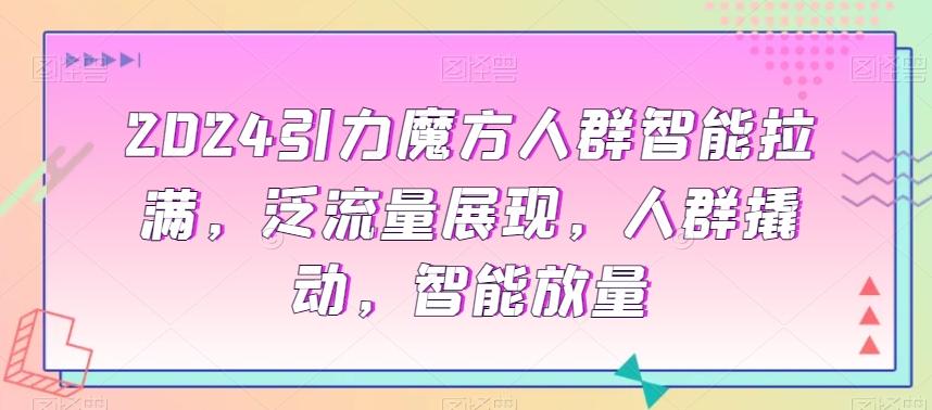 2024引力魔方人群智能拉满，​泛流量展现，人群撬动，智能放量-优创项目网