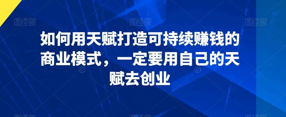 如何用天赋打造可持续赚钱的商业模式，一定要用自己的天赋去创业-优创项目网