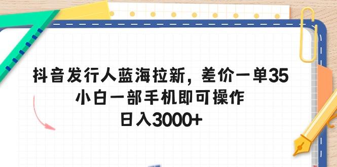 抖音发行人蓝海拉新，差价一单35，小白一部手机即可操作，日入3000+-优创项目网