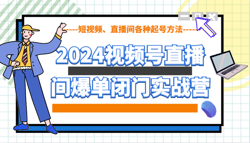 2024视频号直播间爆单闭门实战营，教你如何做视频号，短视频、直播间各种起号方法-优创项目网