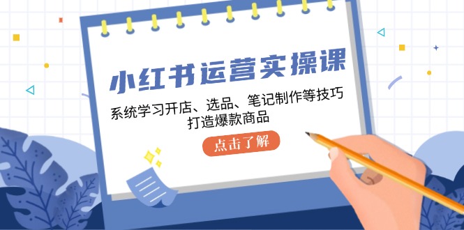 小红书运营实操课，系统学习开店、选品、笔记制作等技巧，打造爆款商品-优创项目网