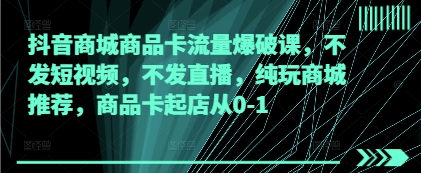 抖音商城商品卡流量爆破课，不发短视频，不发直播，纯玩商城推荐，商品卡起店从0-1-优创项目网