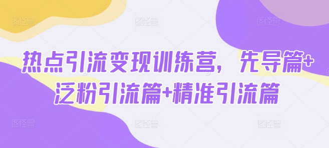 热点引流变现训练营，先导篇+泛粉引流篇+精准引流篇-优创项目网