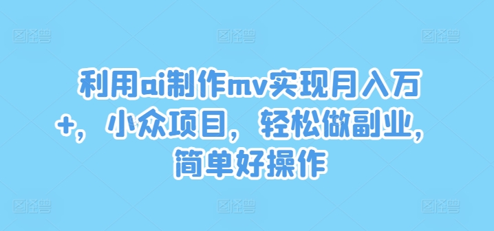 利用ai制作mv实现月入万+，小众项目，轻松做副业，简单好操作【揭秘】-优创项目网