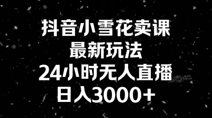 抖音小雪花卖课，24小时无人直播，日入3000+，小白也能轻松操作-优创项目网