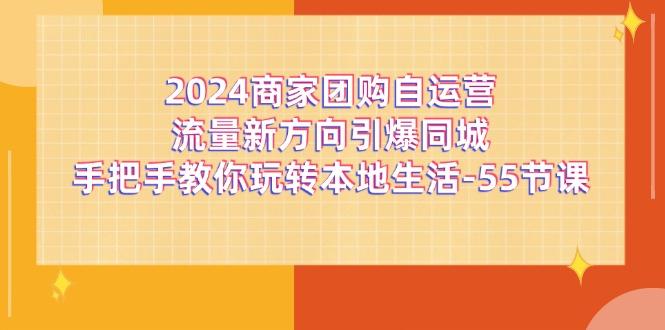2024商家团购-自运营流量新方向引爆同城，手把手教你玩转本地生活-55节课-优创项目网