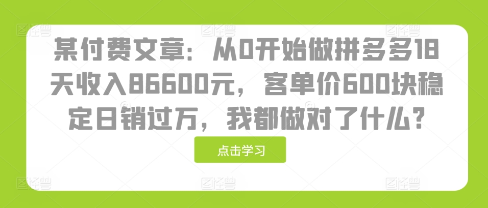 某付费文章：从0开始做拼多多18天收入86600元，客单价600块稳定日销过万，我都做对了什么?-优创项目网