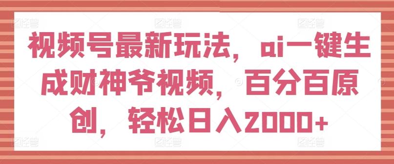 视频号最新玩法，ai一键生成财神爷视频，百分百原创，轻松日入2000+【揭秘】-优创项目网