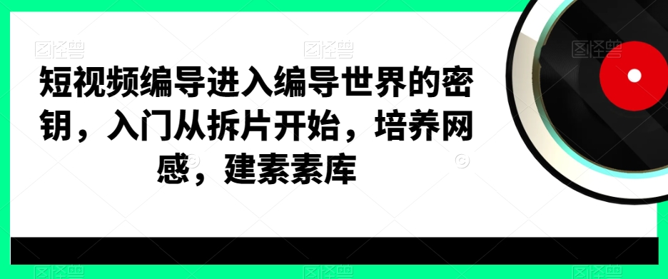 短视频编导进入编导世界的密钥，入门从拆片开始，培养网感，建素素库-优创项目网