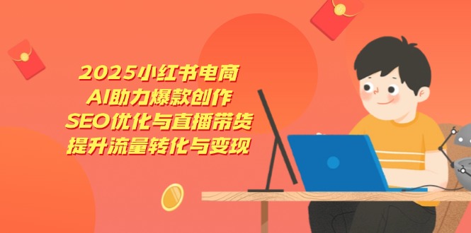 2025小红书电商，AI助力爆款创作，SEO优化与直播带货，提升流量转化与变现-优创项目网