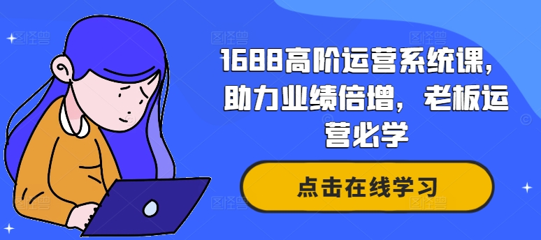 1688高阶运营系统课，助力业绩倍增，老板运营必学-优创项目网