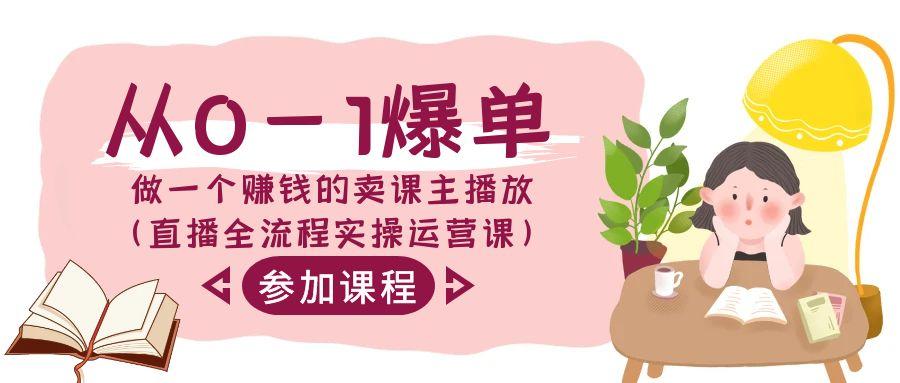 从0-1爆单做一个赚钱的卖课主播放(直播全流程实操运营课)-优创项目网