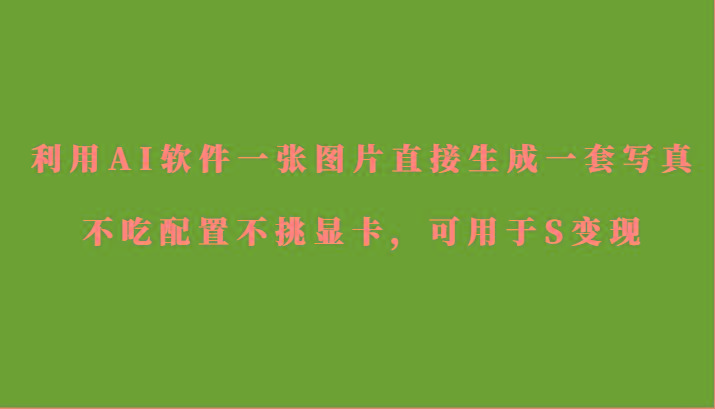 利用AI软件只需一张图片直接生成一套写真，不吃配置不挑显卡，可用于S变现-优创项目网