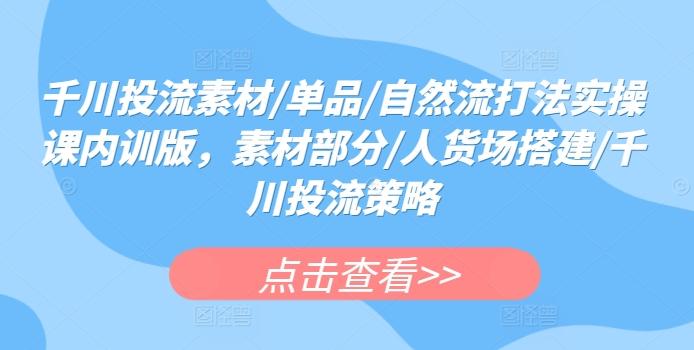 千川投流素材/单品/自然流打法实操课内训版，素材部分/人货场搭建/千川投流策略-优创项目网
