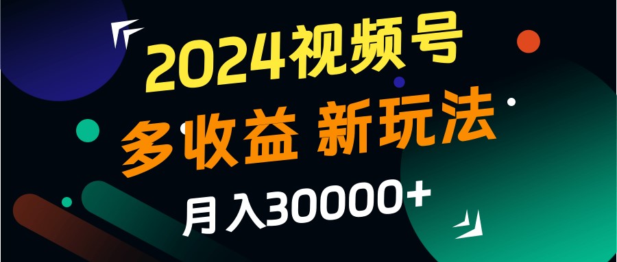2024视频号多收益的新玩法，月入3w+，新手小白都能简单上手！-优创项目网
