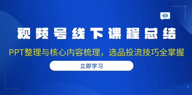 视频号线下课程总结：PPT整理与核心内容梳理，选品投流技巧全掌握-优创项目网