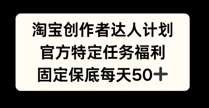 淘宝创作者达人计划，官方特定任务福利，固定保底每天50+【揭秘】-优创项目网