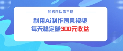 视频号ai国风视频创作者分成计划每天稳定300元收益-优创项目网
