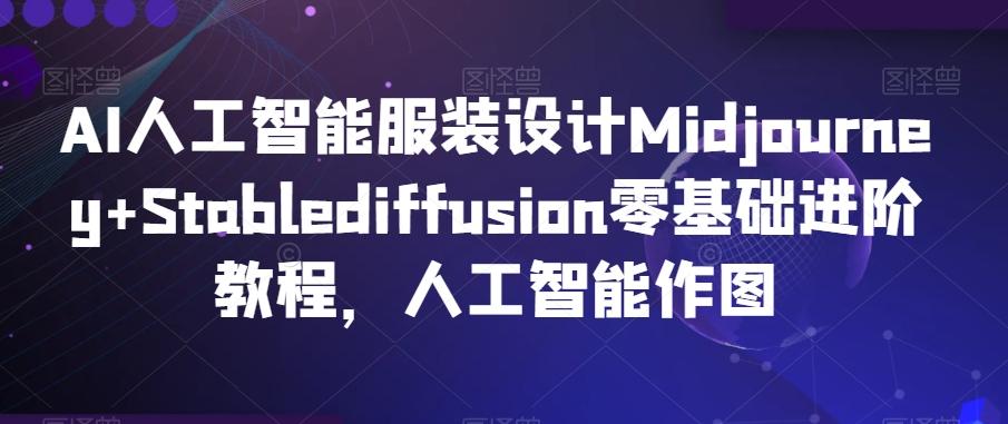 AI人工智能服装设计Midjourney+Stablediffusion零基础进阶教程，人工智能作图-优创项目网