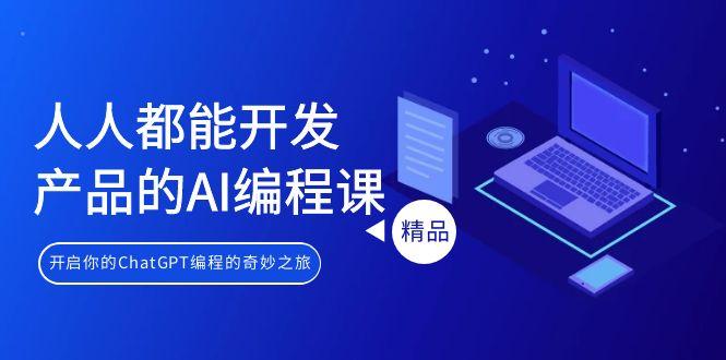 人人都能 开发产品的AI编程课，开启你的ChatGPT编程的奇妙之旅-优创项目网