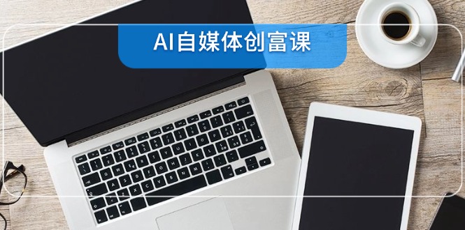 AI自媒体创富课，账号准备到直播带货，零基础22项技能速成-优创项目网