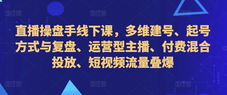 直播操盘手线下课，多维建号、起号方式与复盘、运营型主播、付费混合投放、短视频流量叠爆-优创项目网