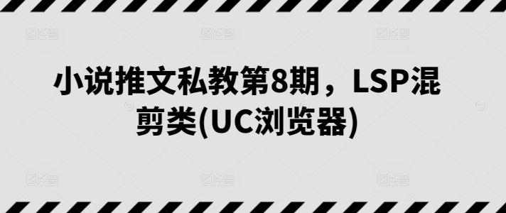 小说推文私教第8期，LSP混剪类(UC浏览器)-优创项目网