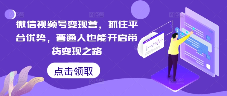 微信视频号变现营，抓住平台优势，普通人也能开启带货变现之路-优创项目网