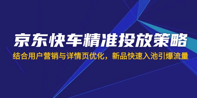 京东快车精准投放策略，结合用户营销与详情页优化，新品快速入池引爆流量-优创项目网