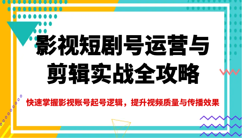 影视短剧号运营与剪辑实战全攻略，快速掌握影视账号起号逻辑，提升视频质量与传播效果-优创项目网