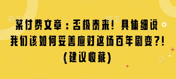 某付费文章：否极泰来! 具体细说 我们该如何妥善应对这场百年剧变!(建议收藏)-优创项目网