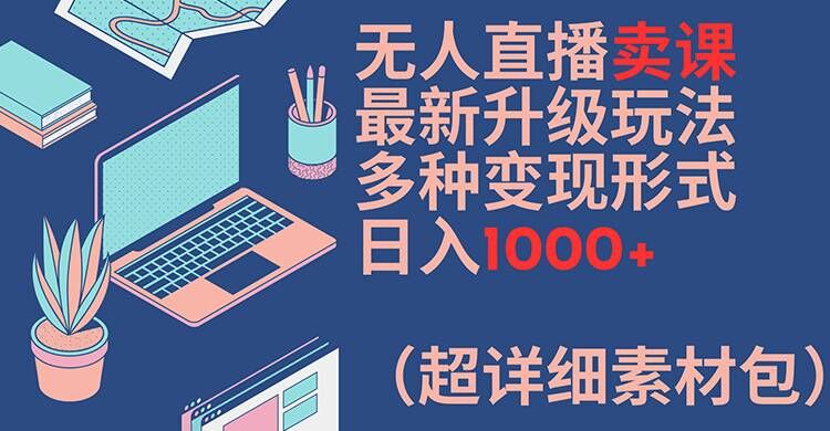 无人直播卖课最新升级玩法，多种变现形式，日入1000+(超详细素材包)【揭秘】-优创项目网