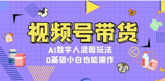 视频号带货，AI数字人混剪玩法，0基础小白也能操作-优创项目网