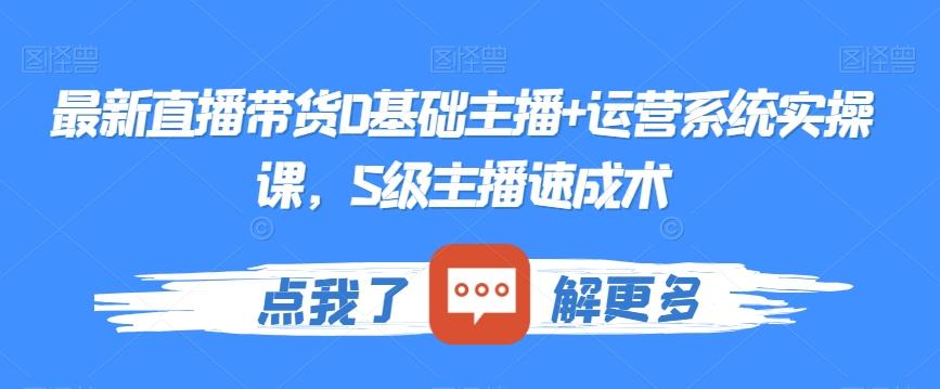最新直播带货0基础主播+运营系统实操课，S级主播速成术-优创项目网