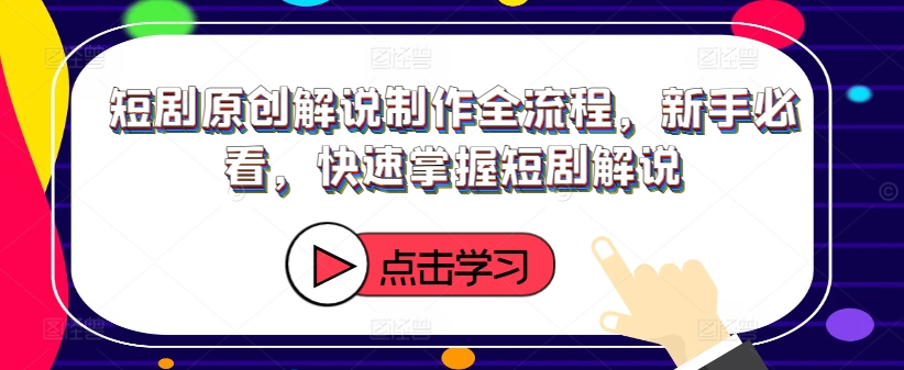 短剧原创解说制作全流程，新手必看，快速掌握短剧解说-优创项目网
