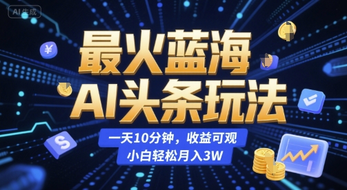 最火蓝海AI头条玩法，一天10分钟，收益可观，小白轻松月入3W【揭秘】-优创项目网