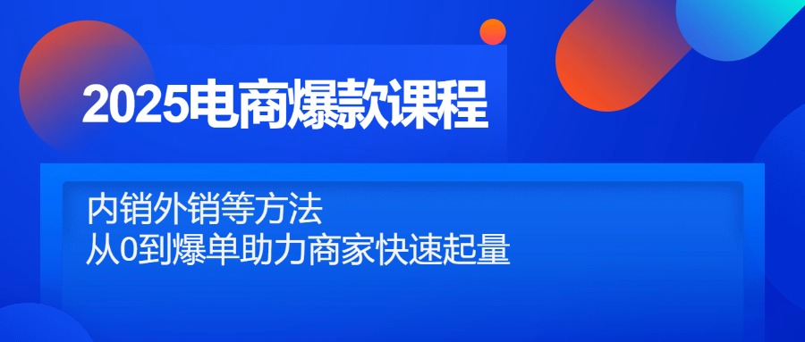 2025电商爆款课程，内销外销等方法，从0到爆单助力商家快速起量-优创项目网