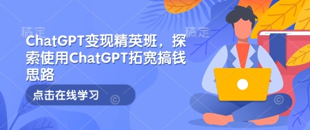 ChatGPT变现精英班，探索使用ChatGPT拓宽搞钱思路-优创项目网
