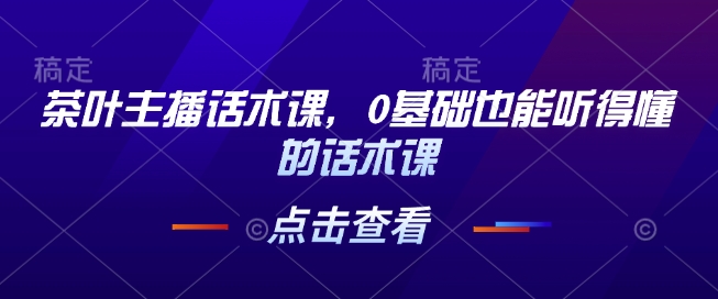 茶叶主播话术课，0基础也能听得懂的话术课-优创项目网