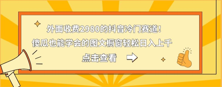 外面收费2980的抖音冷门赛道！傻瓜也能学会的图文橱窗轻松日入上千-优创项目网